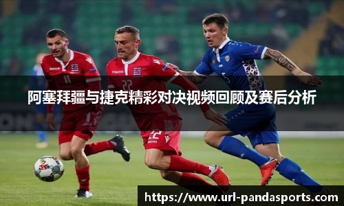 阿塞拜疆与捷克精彩对决视频回顾及赛后分析
